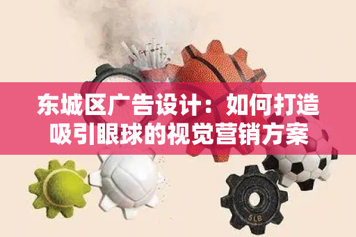 东城区广告设计：如何打造吸引眼球的视觉营销方案