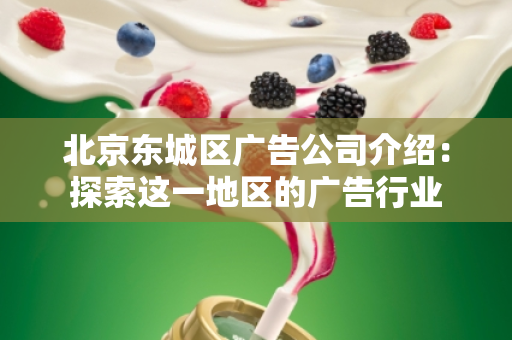 北京东城区广告公司介绍：探索这一地区的广告行业