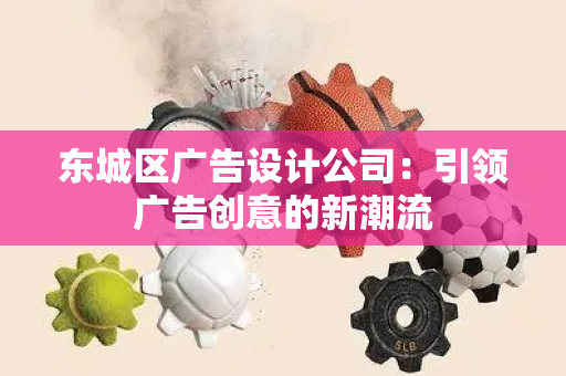 东城区广告设计公司：引领广告创意的新潮流