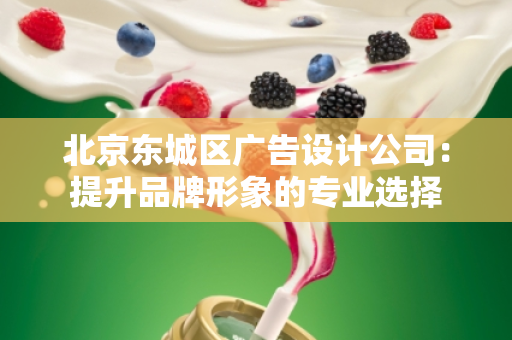 北京东城区广告设计公司：提升品牌形象的专业选择